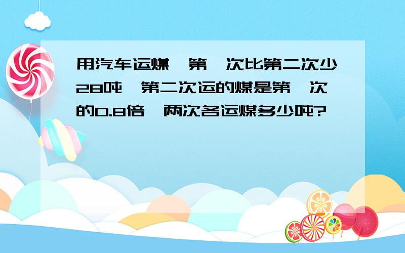 用汽车运煤,第一次比第二次少28吨,第二次运的煤是第一次的0.8倍,两次各运煤多少吨?