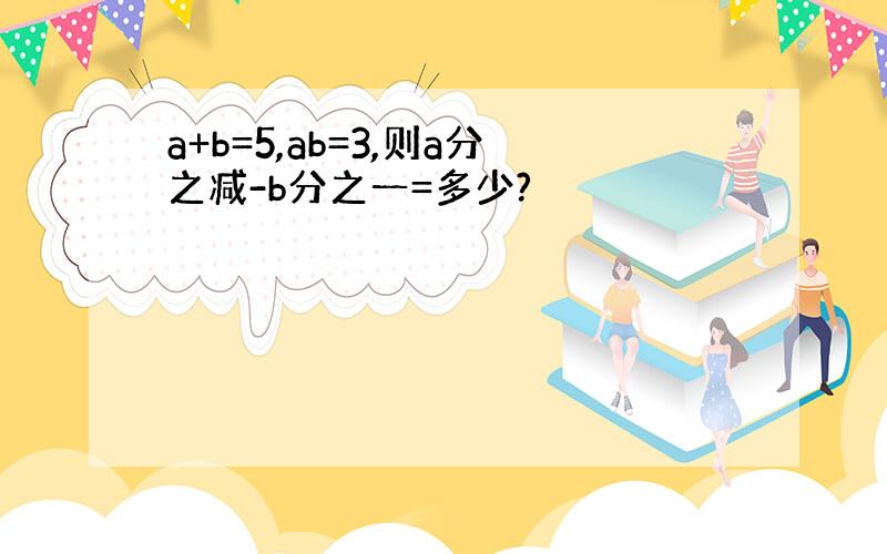 a+b=5,ab=3,则a分之减-b分之一=多少?