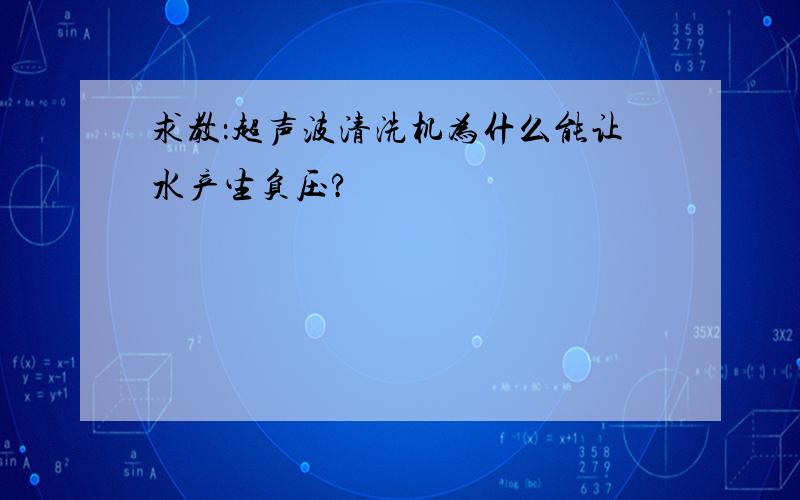 求教：超声波清洗机为什么能让水产生负压?