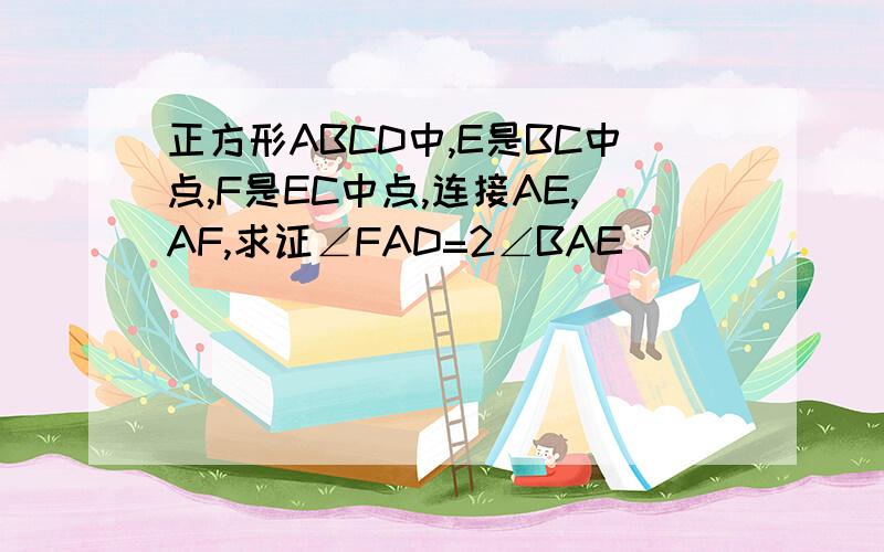 正方形ABCD中,E是BC中点,F是EC中点,连接AE,AF,求证∠FAD=2∠BAE