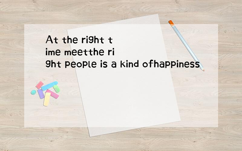 At the right time meetthe right people is a kind ofhappiness