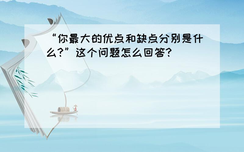 “你最大的优点和缺点分别是什么?”这个问题怎么回答?