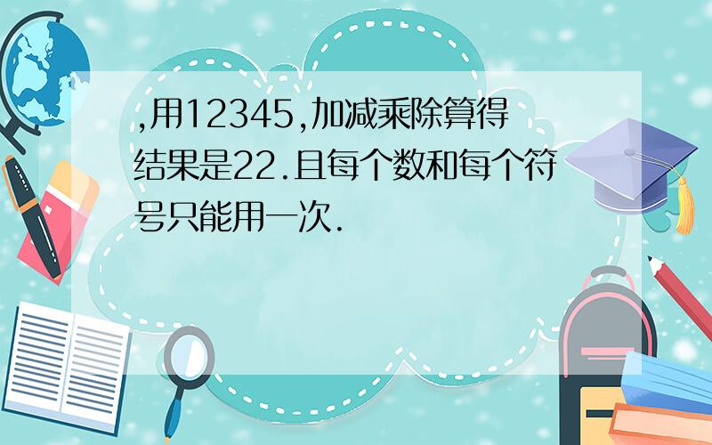 ,用12345,加减乘除算得结果是22.且每个数和每个符号只能用一次.