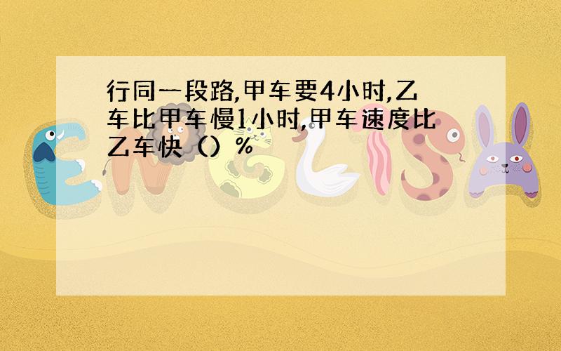 行同一段路,甲车要4小时,乙车比甲车慢1小时,甲车速度比乙车快（）%