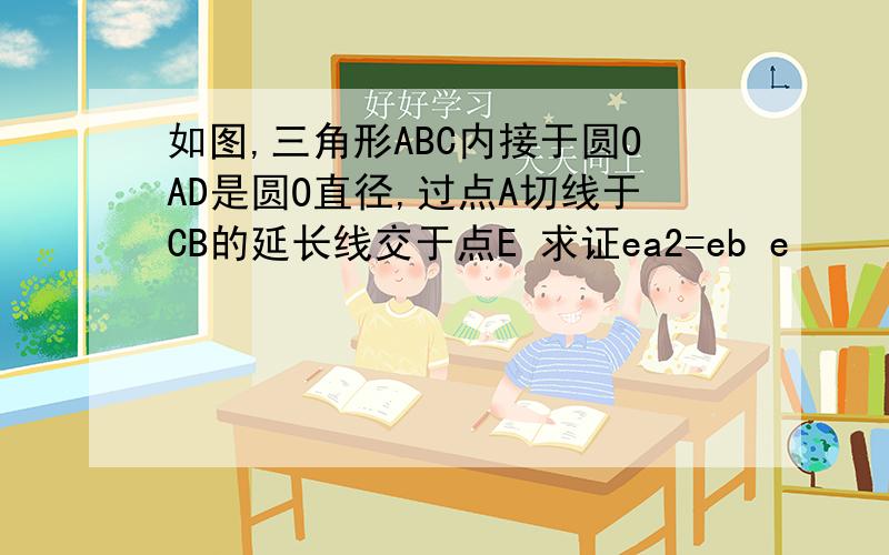 如图,三角形ABC内接于圆OAD是圆O直径,过点A切线于CB的延长线交于点E 求证ea2=eb e