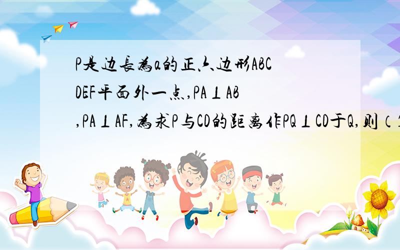 P是边长为a的正六边形ABCDEF平面外一点,PA⊥AB,PA⊥AF,为求P与CD的距离作PQ⊥CD于Q,则（1）,Q为