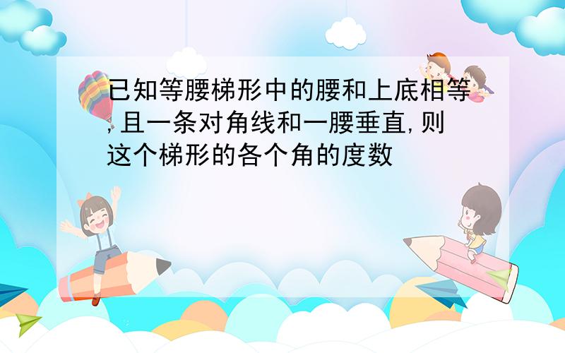 已知等腰梯形中的腰和上底相等,且一条对角线和一腰垂直,则这个梯形的各个角的度数