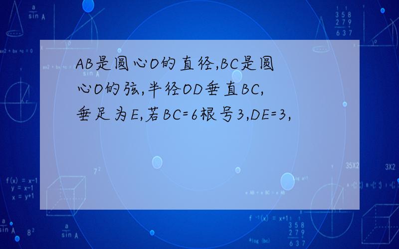 AB是圆心O的直径,BC是圆心O的弦,半径OD垂直BC,垂足为E,若BC=6根号3,DE=3,