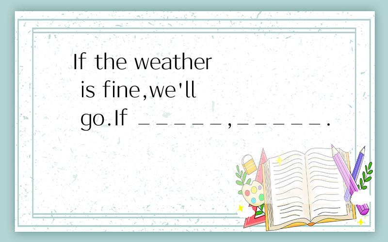 If the weather is fine,we'll go.If _____,_____.