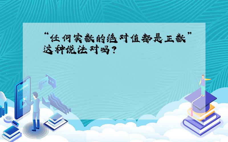 “任何实数的绝对值都是正数”这种说法对吗?