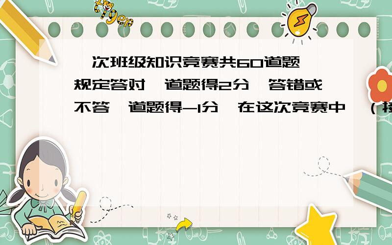 一次班级知识竞赛共60道题,规定答对一道题得2分,答错或不答一道题得-1分,在这次竞赛中,（接下）