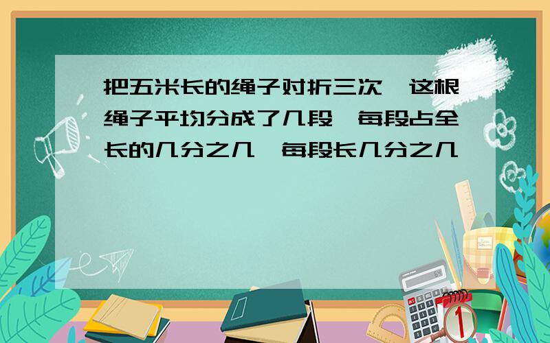 把五米长的绳子对折三次,这根绳子平均分成了几段,每段占全长的几分之几,每段长几分之几