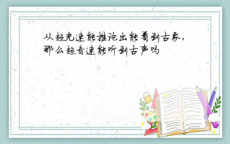 从超光速能推论出能看到古象,那么超音速能听到古声吗