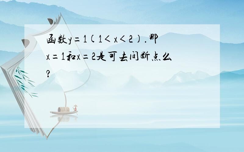 函数y=1(1＜x＜2).那x=1和x=2是可去间断点么?