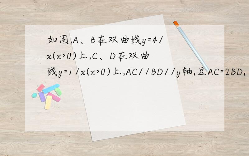 如图,A、B在双曲线y=4/x(x>0)上,C、D在双曲线y=1/x(x>0)上,AC//BD//y轴,且AC=2BD,