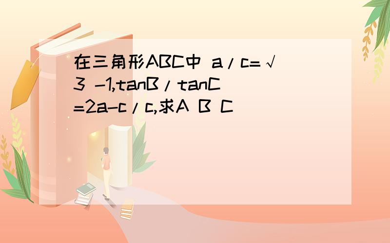 在三角形ABC中 a/c=√3 -1,tanB/tanC=2a-c/c,求A B C