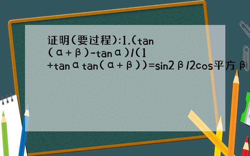 证明(要过程):1.(tan(α+β)-tanα)/(1+tanαtan(α+β))=sin2β/2cos平方β