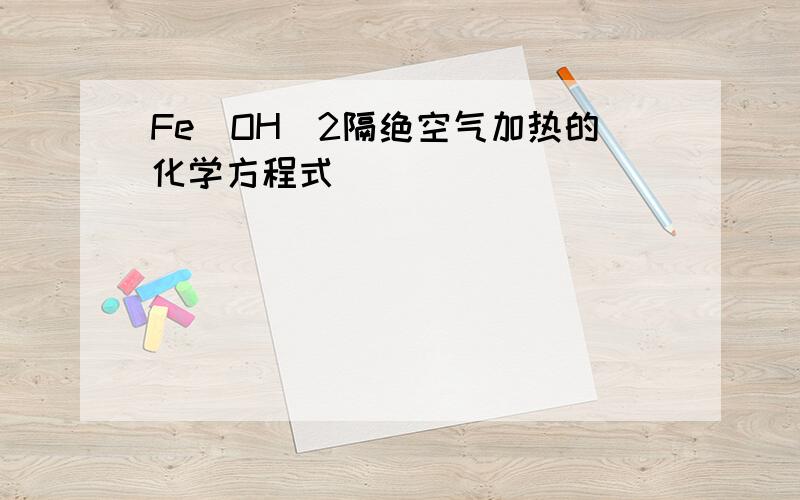 Fe(OH)2隔绝空气加热的化学方程式