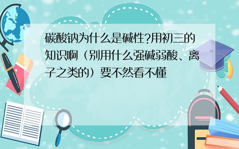 碳酸钠为什么是碱性?用初三的知识啊（别用什么强碱弱酸、离子之类的）要不然看不懂