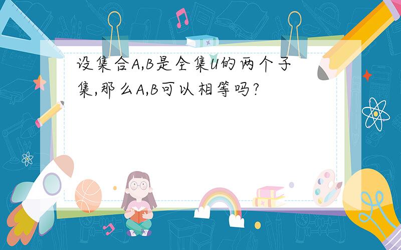 设集合A,B是全集U的两个子集,那么A,B可以相等吗?