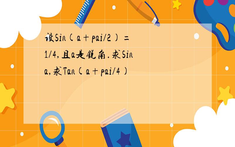 设Sin(a+pai/2)=1/4,且a是锐角.求Sina,求Tan(a+pai/4)