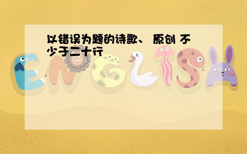 以错误为题的诗歌、 原创 不少于二十行