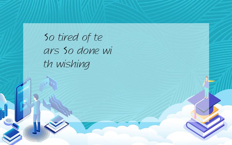 So tired of tears So done with wishing