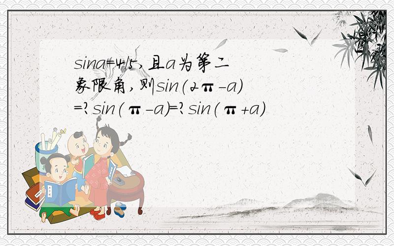 sina=4/5,且a为第二象限角,则sin(2π-a)=?sin(π-a)=?sin(π+a)