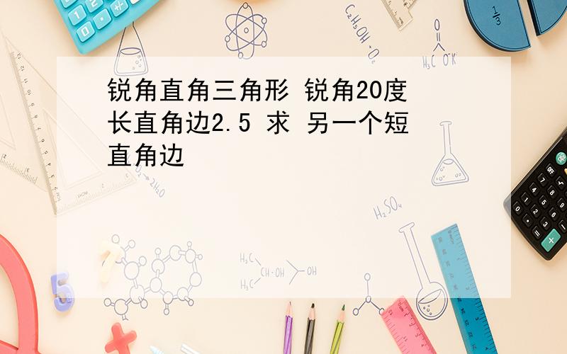 锐角直角三角形 锐角20度 长直角边2.5 求 另一个短直角边