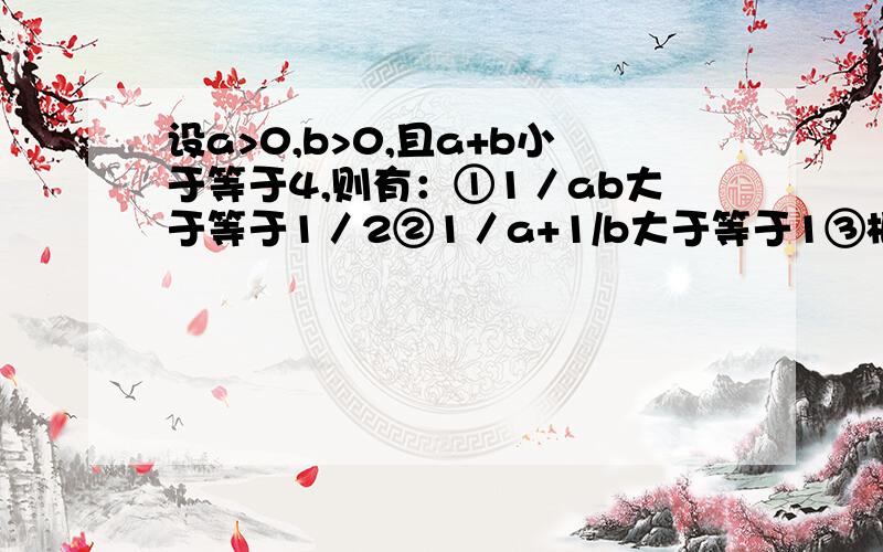 设a>0,b>0,且a+b小于等于4,则有：①1／ab大于等于1／2②1／a+1/b大于等于1③根