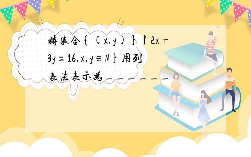 将集合{(x,y)}丨2x+3y=16,x,y∈N}用列表法表示为______