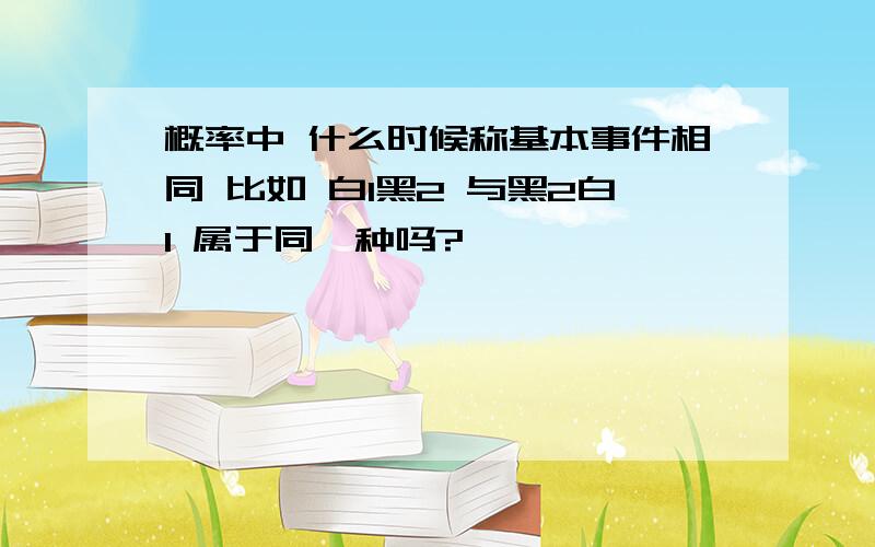 概率中 什么时候称基本事件相同 比如 白1黑2 与黑2白1 属于同一种吗?