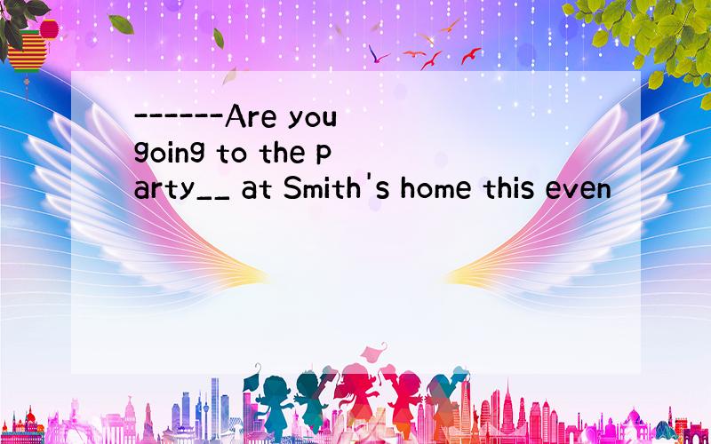 ------Are you going to the party__ at Smith's home this even