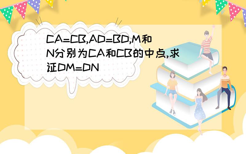 CA=CB,AD=BD,M和N分别为CA和CB的中点,求证DM=DN