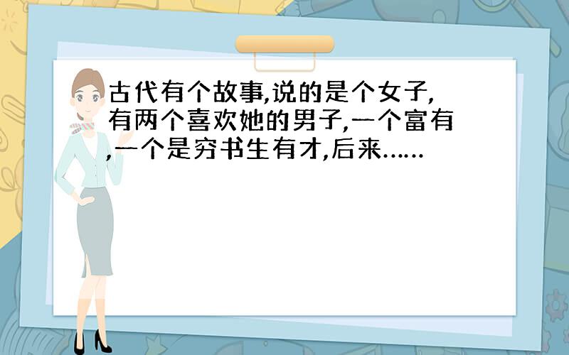 古代有个故事,说的是个女子,有两个喜欢她的男子,一个富有,一个是穷书生有才,后来……