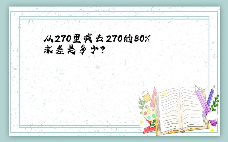 从270里减去270的80%求差是多少?