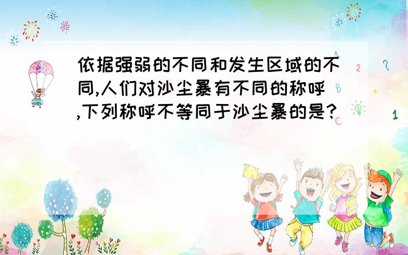 依据强弱的不同和发生区域的不同,人们对沙尘暴有不同的称呼,下列称呼不等同于沙尘暴的是?