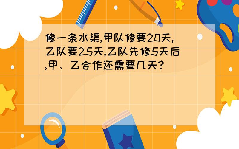 修一条水渠,甲队修要20天,乙队要25天,乙队先修5天后,甲、乙合作还需要几天?