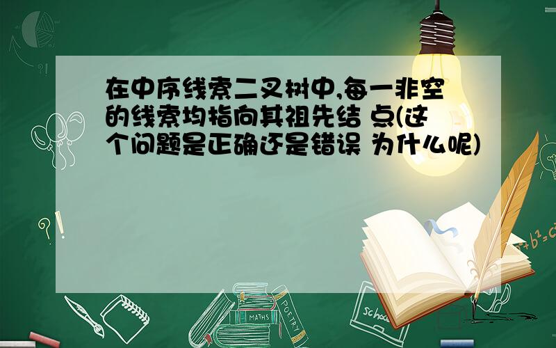 在中序线索二叉树中,每一非空的线索均指向其祖先结 点(这个问题是正确还是错误 为什么呢)