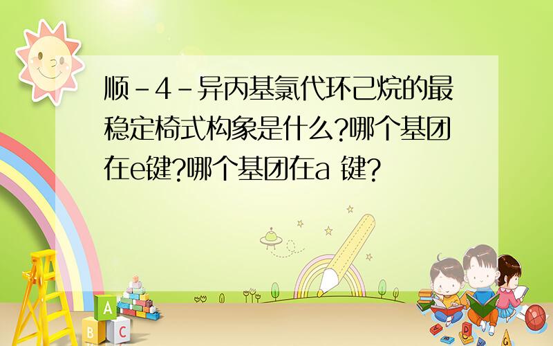 顺-4-异丙基氯代环己烷的最稳定椅式构象是什么?哪个基团在e键?哪个基团在a 键?