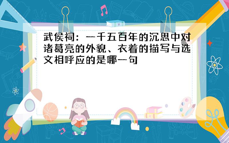 武侯祠：一千五百年的沉思中对诸葛亮的外貌、衣着的描写与选文相呼应的是哪一句