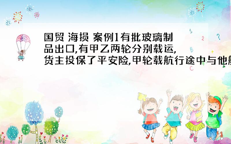 国贸 海损 案例1有批玻璃制品出口,有甲乙两轮分别载运,货主投保了平安险,甲轮载航行途中与他船发生碰撞事故,玻璃制品因此