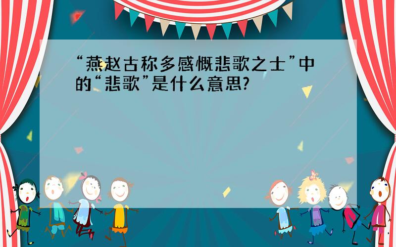 “燕赵古称多感慨悲歌之士”中的“悲歌”是什么意思?