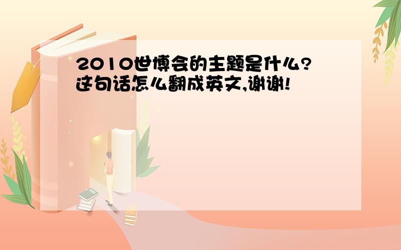 2010世博会的主题是什么?这句话怎么翻成英文,谢谢!