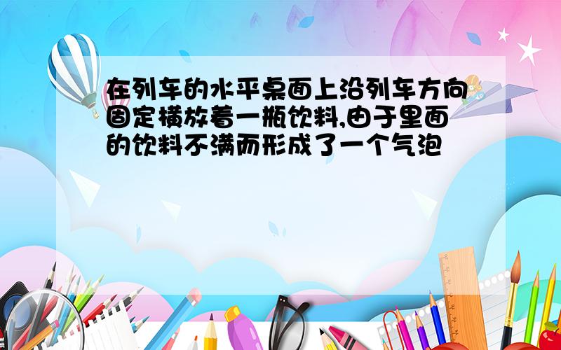 在列车的水平桌面上沿列车方向固定横放着一瓶饮料,由于里面的饮料不满而形成了一个气泡