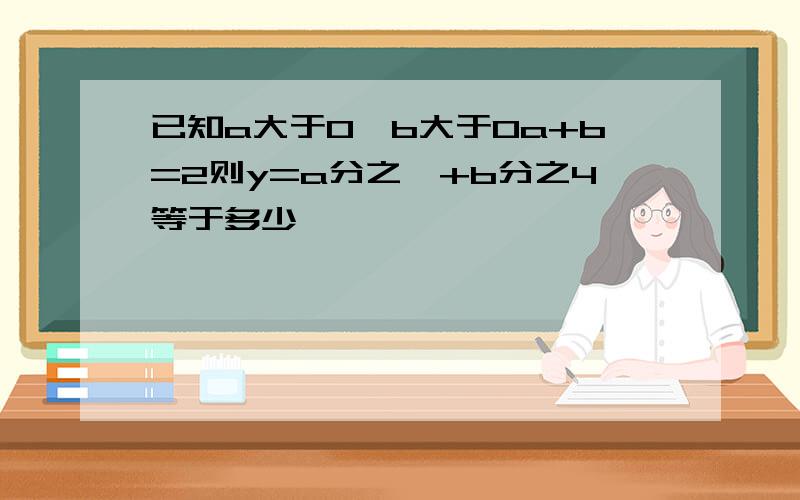 已知a大于0,b大于0a+b=2则y=a分之一+b分之4等于多少