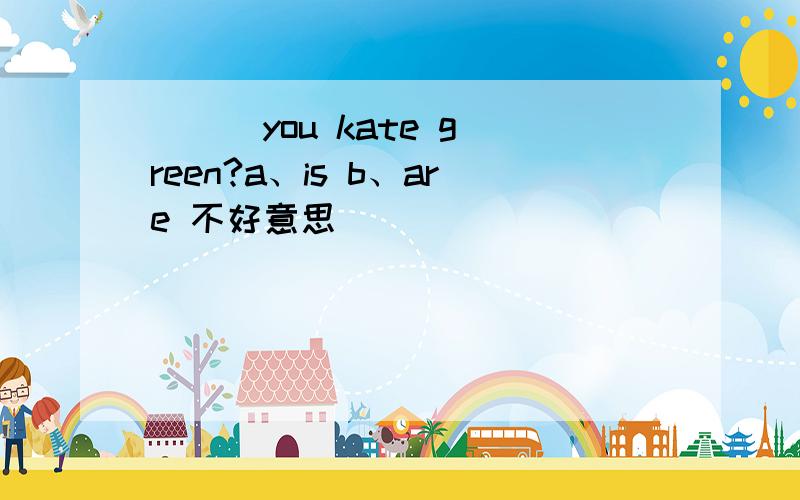 ( ) you kate green?a、is b、are 不好意思