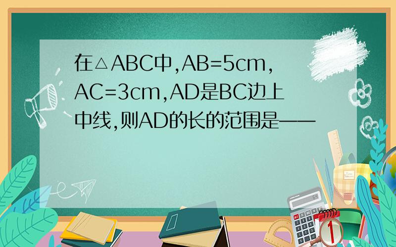 在△ABC中,AB=5cm,AC=3cm,AD是BC边上中线,则AD的长的范围是——