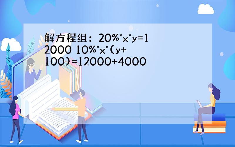 解方程组：20%*x*y=12000 10%*x*(y+100)=12000+4000