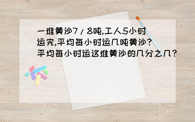 一堆黄沙7/8吨,工人5小时运完,平均每小时运几吨黄沙?平均每小时运这堆黄沙的几分之几?